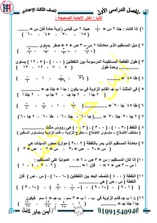 4
‫انصحيحخ‬ ‫اإلجبثخ‬ ‫اخزش‬ : ‫ثبَيب‬:
1)‫جزب‬ : ‫كبَذ‬ ‫إرا‬2‫حيث‬ = ‫ط‬2........ = ‫ط‬ ٌ‫فإ‬ ‫حبدح‬ ‫صأيخ‬ ‫ليبط‬ ‫ط‬
(15، ْ33، ْ45، ْ63) ْ
2ّ‫يعبدنز‬ ٖ‫انز‬ ‫انًسزميى‬ ‫ييم‬ )2‫ط‬–3+ ‫ص‬5......... ٖٔ‫يسب‬ ‫صفش‬ =
(-،-، ،)
3( ٍ‫انُمطزي‬ ٍ‫ثي‬ ‫انًشسٕيخ‬ ‫انًسزميًخ‬ ‫انمطعخ‬ ‫طٕل‬ )3،3، )(5،12ٖٔ‫يسب‬ )
‫طٕل‬ ‫ٔحذح‬ ...............(5،7،12،13)
4‫طب‬ )45( .......... = ْ3، ،1) ،
5+ ‫أ‬ ‫جب‬ : ٌٕ‫يك‬ ‫ة‬ ‫في‬ ‫انضأيخ‬ ‫انمبئى‬ ‫جـ‬ ‫ة‬ ‫أ‬ ‫انًثهث‬ ‫في‬ ).............. = ‫جـ‬ ‫جزب‬
(2، ‫أ‬ ‫جب‬2‫ج‬‫ب‬، ‫جـ‬2، ‫ة‬ ‫جب‬2) ‫أ‬ ‫جزب‬
6‫طب‬ )45‫جب‬ ْ33، ( ................. = ْ1) ، ،
7)2‫جب‬33‫جزب‬ ْ33.. = ْ....‫جب‬ (63‫جزب‬ ، ْ63‫طب‬ ، ْ63، ْ2‫جب‬63)ْ
8( ‫انُمط‬ )-3،3( ، )3،3( ، )3،3................. ‫يثهث‬ ‫سؤٔط‬ ‫ْي‬ )
‫يخزهف‬ (‫األ‬‫ضالع‬–‫األضالع‬ ٖٔ‫يزسب‬–‫انضأيخ‬ ‫يُفشج‬–) ٍ‫انسبلي‬ ٖٔ‫ٔيزسب‬ ‫انضأيخ‬ ‫لبئى‬
9)( ‫ثبنُمطخ‬ ‫يًش‬ ٖ‫انز‬ ‫انًسزميى‬ ‫يعبدنخ‬2،-3)‫انس‬ ‫يحٕس‬ ‫ًب‬‫ي‬‫يٕاص‬‫ْي‬ ‫يُبد‬
= ‫ط‬ (-2= ‫ص‬ ،-3= ‫ط‬ ،2= ‫ص‬ ،3)
13)+ ‫ط‬ : ‫انًسزميى‬ ٌ‫كب‬ ‫إرا‬3‫ص‬–6=3‫انًسزميى‬ ٗ‫عه‬ ‫ًب‬‫ي‬‫عًٕد‬:
‫ط‬ ‫أ‬–3+ ‫ص‬7=3( ......... = ‫أ‬ ٌ‫فإ‬2،9،4،1)
11( ‫انُمطخ‬ )3،4‫رُصف‬ )( ٍ‫انُفطزي‬ ٍ‫ثي‬ ‫انجعذ‬-1،-1ٌ‫فإ‬ ) ‫ص‬ ، ‫ط‬ ( ، )
............... ‫ْي‬ ) ‫ص‬ ، ‫ط‬ ( ‫انُمطخ‬
( (1،9( ، )-1،9( ، )-( ، ) ،-1،3) )
12)∆‫في‬ ‫انضأيخ‬ ‫لبئى‬ ‫جـ‬ ‫ة‬ ‫أ‬، ‫ة‬= ‫ة‬ ‫أ‬3، ‫سى‬= ‫جـ‬ ‫ة‬4‫سى‬ٌٕ‫فيك‬
( ............ = ‫جـ‬ ‫جزب‬ ‫أ‬ ‫جب‬1) ، ، ،
1
2
2
3
3
2
2
3
3
2
1
3
1
2
1
2
1
4
2
3
3
2
1
2
9
25
12
25
16
25
 