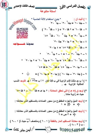01
‫يزُٕعخ‬ ‫أسئهخ‬
1: ٌ‫أ‬ ‫أثجذ‬ )* ‫انحبسجخ‬ ‫اآلنخ‬ ‫اسزخذاو‬ ٌٔ‫ثذ‬ *
1–‫جزب‬63‫جزب‬ = ْ
2
33ْ–‫جب‬
2
33ْ
2-‫ظب‬63= ْ2‫ظب‬33ْ( ÷1–‫ظب‬
2
33) ْ
3–‫جب‬
3
33= ْ9‫جزب‬
3
63ْ-‫ظب‬
2
45ْ
4–‫جب‬63= ْ2‫جب‬33‫جزب‬ ْ33ْ
5–‫ظب‬
2
63ْ–‫ظب‬245= ْ4‫جب‬33ْ
6–2‫جزب‬
2
33ْ–1=1–2‫جب‬
2
33ْ*
7–‫ظب‬
2
63ْ–‫ظب‬
2
45‫جب‬ = ْ
2
63‫جزب‬ + ْ
2
63+ ْ2‫جب‬33* ْ
8–9‫جب‬33ْ–‫جزب‬
2
45‫ظب‬ = ْ
2
63‫ظب‬ + ْ45ْ
9–‫جزب‬ (33ْ–‫جزب‬63‫جب‬ ( ) ْ33‫جب‬ + ْ63= ) ْ*
2ٌ‫كب‬ ‫فإرا‬ ‫ة‬ ‫في‬ ‫انضأيخ‬ ‫لبئى‬ ‫يثهث‬ ‫جـ‬ ‫ة‬ ‫أ‬ )2= ‫ة‬ ‫أ‬3‫جـ‬ ‫أ‬‫فأٔجذ‬‫انُست‬
‫نهضأيخ‬ ‫انًثهثيخ‬‫جـ‬.
3)( ‫ق‬ ‫أٔجذ‬<: ‫انًعبدنخ‬ ‫رحمك‬ ‫انزي‬ ) ‫ْـ‬2‫ظب‬ = ‫ْـ‬ ‫جب‬
2
63ْ–2‫ظب‬45ْ
. ‫حبدح‬ ‫صأيخ‬ ‫ْـ‬ ‫حيث‬
5)‫أٔجذ‬ّ‫يعبدنز‬ ٖ‫انز‬ ‫ثبنًسزميى‬ ‫انصبداد‬ ‫يحٕس‬ ٍ‫ي‬ ‫انًمطٕع‬ ‫ٔانجضء‬ ‫انًيم‬:
= +1
6)‫أٔجذ‬: ّ‫يعبدنز‬ ٖ‫انز‬ ‫ثبنًسزميى‬ ‫انصبداد‬ ‫يحٕس‬ ٍ‫ي‬ ‫انًمطٕع‬ ‫ٔانجضء‬ ‫انًيم‬
+3= ‫ص‬6
7)‫انًبس‬ ‫انًسزميى‬ ‫يعبدنخ‬ ‫أٔجذ‬‫ثبن‬‫ُمطخ‬(1،6)‫أ‬ ‫حيث‬ ‫ة‬ ‫أ‬ ‫ٔيُزصف‬(1،-2)
( ‫ة‬ ،3،-4. )
‫ط‬
2
‫ص‬
23
‫ط‬
2
1
2
 