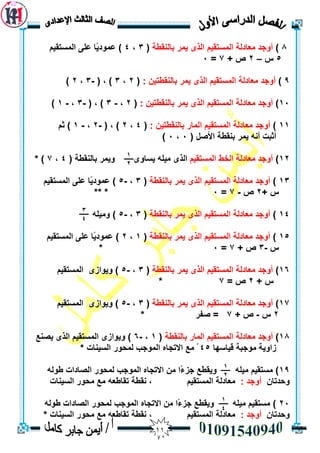 00
8)‫ثبنُمطخ‬ ‫يًش‬ ٖ‫انز‬ ‫انًسزميى‬ ‫يعبدنخ‬ ‫أٔجذ‬(3،4‫انًسزميى‬ ٗ‫عه‬ ‫ًب‬‫ي‬‫عًٕد‬ )
5‫ط‬–2+ ‫ص‬7=3
9): ٍ‫ثبنُمطزي‬ ‫يًش‬ ٖ‫انز‬ ‫انًسزميى‬ ‫يعبدنخ‬ ‫أٔجذ‬(2،3( ، )-3،2)
13)‫ثبنُمط‬ ‫يًش‬ ٖ‫انز‬ ‫انًسزميى‬ ‫يعبدنخ‬ ‫أٔجذ‬: ٍ‫زي‬(2،-3( ، )-3،-1)
11)‫انًسزميى‬ ‫يعبدنخ‬ ‫أٔجذ‬‫انًبس‬: ٍ‫ثبنُمطزي‬(4،2( ، )-2،-1‫ثى‬ )
( ‫األصم‬ ‫ثُمطخ‬ ‫يًش‬ َّ‫أ‬ ‫أثجذ‬3،3)
12)‫انًسزميى‬ ‫انخط‬ ‫يعبدنخ‬ ‫أٔجذ‬( ‫ثبنُمطخ‬ ‫ٔيًش‬ ٖٔ‫يسب‬ ّ‫ييه‬ ٖ‫انز‬4،7* )
13)‫انز‬ ‫انًسزميى‬ ‫يعبدنخ‬ ‫أٔجذ‬‫ثبنُمطخ‬ ‫يًش‬ ٖ(3،-5‫انًسزميى‬ ٗ‫عه‬ ‫ًب‬‫ي‬‫عًٕد‬ )
+ ‫ط‬2‫ص‬-7=3***
14)‫ثبنُمطخ‬ ‫يًش‬ ٖ‫انز‬ ‫انًسزميى‬ ‫يعبدنخ‬ ‫أٔجذ‬(3،-5ّ‫ٔييه‬ )
15)‫ثبنُمطخ‬ ‫يًش‬ ٖ‫انز‬ ‫انًسزميى‬ ‫يعبدنخ‬ ‫أٔجذ‬(1،2‫انًسزميى‬ ٗ‫عه‬ ‫ًب‬‫ي‬‫عًٕد‬ )
‫ط‬-3+ ‫ص‬7=3*
16)‫ثبنُمطخ‬ ‫يًش‬ ٖ‫انز‬ ‫انًسزميى‬ ‫يعبدنخ‬ ‫أٔجذ‬(3،-5‫انًسزميى‬ ٖ‫ٔيٕاص‬ )
+ ‫ط‬2= ‫ص‬7*
17)‫ثبنُمطخ‬ ‫يًش‬ ٖ‫انز‬ ‫انًسزميى‬ ‫يعبدنخ‬ ‫أٔجذ‬(3،-5‫انًسزميى‬ ٖ‫ٔيٕاص‬ )
2‫ط‬-+ ‫ص‬7* ‫صفش‬ =
18)‫ثبنُمطخ‬ ‫انًبس‬ ‫انًسزميى‬ ‫يعبدنخ‬ ‫أٔجذ‬(1،-6‫يصُع‬ ٖ‫انز‬ ‫انًسزميى‬ ٖ‫ٔيٕاص‬ )
‫ليبسٓب‬ ‫يٕججخ‬ ‫صأيخ‬45* ‫انسيُبد‬ ‫نًحٕس‬ ‫انًٕجت‬ ِ‫االرجب‬ ‫يع‬ ْ
19ّ‫طٕن‬ ‫انصبداد‬ ‫نًحٕس‬ ‫انًٕجت‬ ِ‫االرجب‬ ٍ‫ي‬ ‫ًا‬‫ء‬‫جض‬ ‫ٔيمطع‬ ّ‫ييه‬ ‫يسزميى‬ )
ٌ‫ٔحذرب‬: ‫أٔجذ‬‫انسيُبد‬ ‫يحٕس‬ ‫يع‬ ّ‫رمبطع‬ ‫َمطخ‬ ، ‫انًسزميى‬ ‫يعبدنخ‬
23ّ‫طٕن‬ ‫انصبداد‬ ‫نًحٕس‬ ‫انًٕجت‬ ِ‫االرجب‬ ٍ‫ي‬ ‫ًا‬‫ء‬‫جض‬ ‫ٔيمطع‬ ّ‫ييه‬ ‫يسزميى‬ )
ٌ‫ٔحذرب‬: ‫أٔجذ‬* ‫انسيُبد‬ ‫يحٕس‬ ‫يع‬ ّ‫رمبطع‬ ‫َمطخ‬ ، ‫انًسزميى‬ ‫يعبدنخ‬
1
2
1
2
3
4
1
4
 