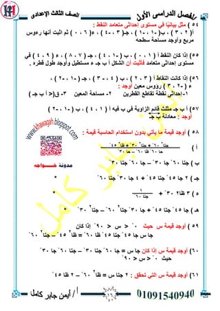06
54): ‫انُمط‬ ‫يزعبيذ‬ ٗ‫إحذاث‬ ٖٕ‫يسز‬ ‫في‬ ‫ًب‬‫ي‬َ‫ثيب‬ ‫َم‬‫ث‬‫ي‬
(‫أ‬2،3(‫ة‬ ، )-1،-1(‫جـ‬ ، )3،-4(‫ء‬ ، )6،3‫سءٔط‬ ‫أَٓب‬ ‫اثجذ‬ ‫ثى‬ )
ّ‫سطح‬ ‫يسبحخ‬ ‫ٔأٔجذ‬ ‫يشثع‬
55( ‫أ‬ ‫انُمط‬ ٌ‫كب‬ ‫إرا‬ )1،3( ‫ة‬ ، )-1،4( ‫جـ‬ ، )7،8( ‫ء‬ ، )9،4‫في‬ )
‫يزعبيذ‬ ٗ‫إحذاث‬ ٖٕ‫يسز‬ٌ‫أ‬ ‫فأثجذ‬. ِ‫لطش‬ ‫طٕل‬ ‫ٔأٔجذ‬ ‫يسزطيم‬ ‫ء‬ ‫جـ‬ ‫ة‬ ‫أ‬ ‫انشكم‬
56( ‫أ‬ ‫انُمبط‬ ‫كبَذ‬ ‫إرا‬ )3،2( ‫ة‬ ، )4،-3( ‫جـ‬ ، )-1،-2، )
( ‫ء‬-2،3ٍ‫يعي‬ ‫سؤٔط‬ ): ‫أٔجذ‬
1-ٍ‫انمطشي‬ ‫رمبطع‬ ‫َمطخ‬ ٗ‫إحذاث‬2-ٍ‫انًعي‬ ‫يسبحخ‬3-) ‫جـ‬ ‫ة‬ ‫أ‬ <(‫ق‬
57( ‫أ‬ ّ‫في‬ ‫ة‬ ‫في‬ ‫انضأيخ‬ ‫لبئى‬ ‫يثهث‬ ‫جـ‬ ‫ة‬ ‫أ‬ )1،4( ‫ة‬ ، )-1،-2)
: ‫أٔجذ‬‫جـ‬ ‫ة‬ ‫يعبدنخ‬
58)‫أٔجذ‬‫ليًخ‬‫يأري‬ ‫يب‬: ‫ليًخ‬ ‫انحبسجخ‬ ‫اسزخذاو‬ ٌٔ‫ثذ‬
) ‫أ‬
‫ة‬‫جزب‬ )63‫جب‬ ْ33ْ–‫جب‬63‫جزب‬ ْ33ْ
‫جـ‬)2‫جب‬45‫جزب‬ ْ45+ ْ4‫جب‬33‫جزب‬ ْ63* ْ
) ‫ء‬3‫ظب‬233* + ْ
) ‫ْـ‬‫جب‬45‫جزب‬ ْ45‫جب‬ + ْ33‫جزب‬ ْ
2
63ْ–‫جزب‬
2
33* ْ
59)‫حيث‬ ‫ط‬ ‫ليًخ‬ ‫أٔجذ‬3< ‫ط‬ < ْ93ٌ‫كب‬ ‫إرا‬ ْ
‫جب‬ ‫ط‬ ‫جب‬45‫جزب‬ ْ45‫ظب‬ ْ63‫ظب‬ = ْ
2
45ْ–‫جزب‬
2
63ْ
63)ٌ‫كب‬ ‫إرا‬ ‫ط‬ ‫ليًخ‬ ‫أٔجذ‬‫جب‬ = ‫ط‬ ‫جب‬63‫جزب‬ ْ33ْ–‫جزب‬63‫جب‬ ْ33ْ
‫حيث‬3< ‫ط‬ < ْ93ْ
61)‫ط‬ ‫ليًخ‬ ‫أٔجذ‬: ‫رحمك‬ ‫انزي‬2‫ظب‬ = ‫ط‬ ‫جزب‬
2
63ْ–2‫ظب‬45ْ
‫جزب‬
2
63‫جزب‬ + ْ
2
33‫ظب‬ + ْ
2
45ْ
‫جب‬63‫ظب‬ ْ63ْ–‫جب‬33ْ
1
‫جزب‬63ْ
 
