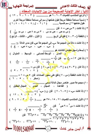 5
‫اإل‬ ‫اخزش‬ : ‫ثبويأ‬: ‫اىمؼغبي‬ ‫اإلجبثبد‬ ‫ثيه‬ ‫مه‬ ‫اىصذيذخ‬ ‫جبثخ‬
0‫ىينميبد‬ ‫اىمزىبعت‬ ‫اىشاثغ‬ )3,6,6................ ٌُ(3,6,9,07)
7‫مىغقخ‬ ‫مغبدخ‬ ‫وغجخ‬ )ِ‫أخش‬ ‫مشثؼخ‬ ‫مىغقخ‬ ‫مغبدخ‬ ّ‫إى‬ ‫عم‬ ‫ه‬ ‫ضيؼٍب‬ ‫عُه‬ ‫مشثؼخ‬
‫ضيؼٍب‬ ‫عُه‬7( ........ ‫مىغجخ‬ ‫عم‬ ‫ه‬0:7: ‫ه‬ ,4,0:4,4:0)
3: ‫مبوذ‬ ‫إرا‬ )3= ‫ص‬ ‫ط‬2........... ‫فإن‬
‫ط‬ (o‫ص‬ , ‫ص‬o, ‫ط‬3‫ط‬o2‫ط‬ , ‫ص‬o)
4)( ‫الٌقطح‬-3،4) ‫الراتع‬ ، ‫الثالث‬ ، ًً‫الثا‬ ، ‫األول‬ ( ........ ‫الرتع‬ ً‫ف‬ ‫ذقع‬ )
5‫مه‬ ‫داىخ‬ ‫د‬ ‫مبوذ‬ ‫إرا‬ )‫اىمجمُػخ‬S‫اىمجمُػخ‬ ّ‫إى‬W‫اىذاىخ‬ ِ‫مذ‬ ‫فإن‬G......
(S,W,S×W,U)
6............... ٌُ ‫ىيزشزذ‬ ‫مقيبط‬ ‫َأعٍو‬ ‫أثغظ‬ )
‫اى‬ , ّ‫اىذغبث‬ ‫اىُعظ‬ , ِ‫اىمذ‬ () ‫اىمىُاه‬ , ‫ُعيظ‬
2‫مبن‬ ‫إرا‬ )3............. = ‫فإن‬ ‫ة‬ = ‫أ‬
, , , ()
2)( ‫مبن‬ ‫إرا‬3,5)J{3,6{ × }, ‫ط‬2....... = ‫ط‬ ‫فإن‬ }...
(2,6,3,5)
9, ‫ط‬ ( ‫اىىقغخ‬ ‫مبوذ‬ ‫إرا‬ )2‫فإن‬ ‫اىصبداد‬ ‫مذُس‬ ّ‫ػي‬ ‫رقغ‬ )5+ ‫ط‬0........... =
‫صف‬ (, ‫ش‬0,5,6)
01................ ّ‫رغم‬ ‫اىذاىخ‬ ‫مجبه‬ ‫ػىبصش‬ ‫صُس‬ ‫مجمُػخ‬ )
) ‫اىمقبثو‬ ‫اىمجبه‬ , ِ‫اىمذ‬ , ‫اىمجبه‬ , ‫اىقبػذح‬ (
00‫مبوذ‬ ‫إرا‬ )S{ =5,6,2‫فإن‬ }‫ن‬(S
7
........... = )
(3,6,9,07)
07)‫ىينميبد‬ ‫اىمزىبعت‬ ‫األَه‬70,05,35, ( ....... ٌُ3,2,9)
03‫مبوذ‬ ‫إرا‬ )4‫ط‬
7
=9‫ص‬
7
................ = ‫فإن‬
, , (#,#)
04‫مبن‬ ‫إرا‬ )ِ2ِ2ِ2ِ2ِ222=07221‫فإن‬
2325262222201........... =
(61204,07122,07221,6122)
1
‫ص‬
5
11
5
6
h
‫ب‬
11
5
15
6
6
15
3
7
‫س‬
‫ص‬
9
4
3
7
2
3
3
2
 