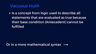 Vacuous truth
Is a concept from logic used to describe all
statements that are evaluated as true because
their base condit...