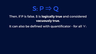S: P ⇒Q
Then, if P is false, S is logically true and considered
vacuously true.
It can also be defined with quantificator ...