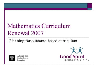 Mathematics Curriculum Renewal 2007 Planning for outcome-based curriculum Adapted from Saskatchewan Learning 