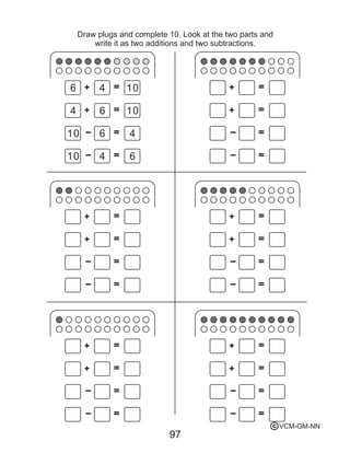 +
+
-
-
=
=
=
=
+
+
-
-
=
=
=
=
+
+
-
-
=
=
=
=
+
+
-
-
=
=
=
=
+
+
-
-
=
=
=
=
97
Draw plugs and complete 10. Look at the two parts and
write it as two additions and two subtractions.
+
+
-
-
=
=
=
=
6
6
6
6
4
4
4
4
10
10
10
10
VCM-GM-NNc
 