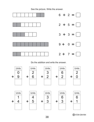 38
See the picture. Write the answer.
26
52
33
09
72
9
0
9
0
6
2
2
3
2
6
0
2
4
1
5
4
3
3
3
6
1
6
Do the addition and write the answer.
Units Units Units Units Units
UnitsUnitsUnitsUnitsUnits
VCM-GM-NNc
 