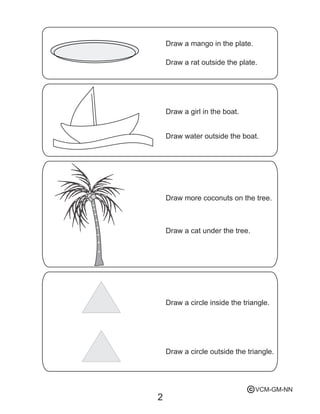 Draw a mango in the plate.
Draw a rat outside the plate.
Draw a girl in the boat.
Draw water outside the boat.
Draw more coconuts on the tree.
Draw a cat under the tree.
Draw a circle inside the triangle.
Draw a circle outside the triangle.
2
VCM-GM-NNc
 