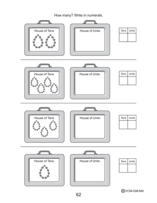 62
How many? Write in numerals.
House of UnitsHouse of Tens Tens Units
House of UnitsHouse of Tens Tens Units
House of UnitsHouse of Tens Tens Units
House of UnitsHouse of Tens Tens Units
VCM-GM-NNc
 