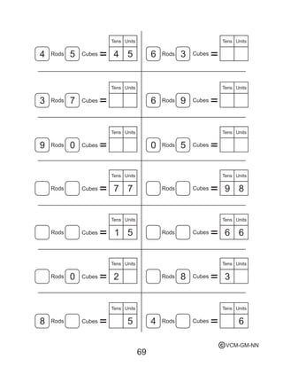 69
Cubes Cubes
Tens
Tens
Tens
Tens Tens
Tens Tens
Tens Tens
TensTens
Tens
Tens
TensUnits
Units Units
Units Units
Units Units
Units Units
Units Units
Units Units
Units
Cubes Cubes
Cubes Cubes
Cubes Cubes
Cubes Cubes
Cubes Cubes
Cubes Cubes
4 4 6
7 6 9
9 0 0 5
7 7 9 8
1 5
20
6
8
8 5 4 6
3
6
5 5 3
3
Rods Rods
Rods Rods
Rods Rods
Rods Rods
Rods Rods
Rods Rods
Rods Rods
VCM-GM-NNc
 