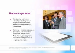 Кафедра информационных систем и математических методов в экономике
Экономический факультет ПГНИУ 15
Наши выпускники
Экономисты-аналитики
в банках, инвестиционных
и страховых компаниях и
органах государственного
управления
Эксперты в области построения
финансово-экономических
прогнозов, специалисты
IT-компаний, руководители
высшего звена в различных
сферах деятельности
 