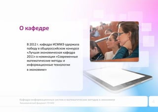 Кафедра информационных систем и математических методов в экономике
Экономический факультет ПГНИУ 4
В 2012 г. кафедра ИСММЭ одержала
победу в общероссийском конкурсе
«Лучшая экономическая кафедра
2011» в номинации «Современные
математические методы и
информационные технологии
в экономике»
О кафедре
 