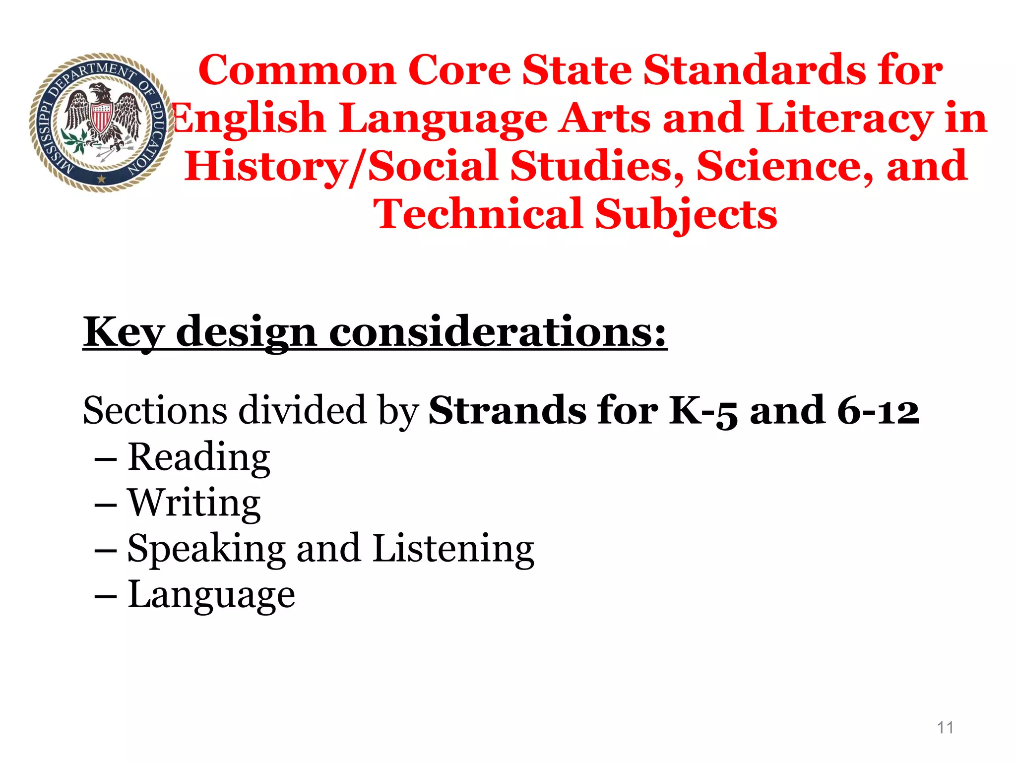 Common Core State Standards for  English Language Arts and Literacy in History/Social Studies, Science, and Technical Subjects Key design considerations: Sections divided by  Strands for K-5 and 6-12 Reading  Writing Speaking and Listening Language 