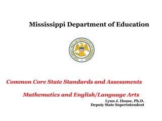 Mississippi Department of Education Common Core State Standards and Assessments  Mathematics and English/Language Arts Lynn J. House, Ph.D. Deputy State Superintendent 