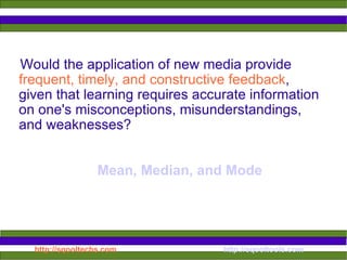Would the application of new media provide  frequent, timely, and constructive feedback , given that learning requires accurate information on one's misconceptions, misunderstandings, and weaknesses?  Mean, Median, and Mode 