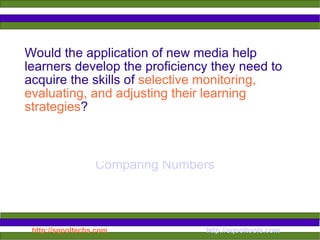Would the application of new media help learners develop the proficiency they need to acquire the skills of  selective monitoring, evaluating, and adjusting their learning strategies ?   Comparing Numbers 