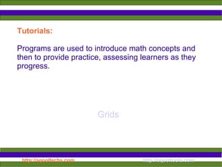 Tutorials:  Programs are used to introduce math concepts and then to provide practice, assessing learners as they progress.  Grids 