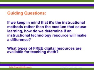 Guiding Questions: If we keep in mind that it's the instructional methods rather than the medium that cause learning, how do we determine if an instructional technology resource will make a difference? What types of FREE digital resources are available for teaching math? 