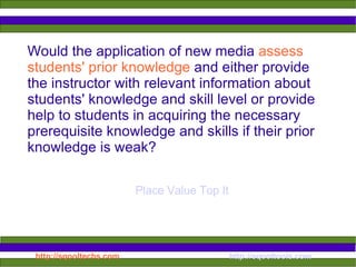 Would the application of new media  assess students' prior knowledge  and either provide the instructor with relevant information about students' knowledge and skill level or provide help to students in acquiring the necessary prerequisite knowledge and skills if their prior knowledge is weak?  Place Value Top It 