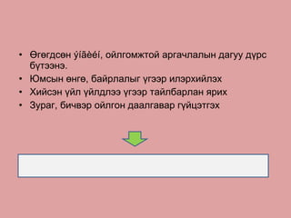 Өгөгдсөн  ýíãèéí , ойлгомжтой аргачлалын дагуу дүрс бүтээнэ. Юмсын өнгө, байрлалыг үгээр илэрхийлэх  Хийсэн үйл үйлдлээ үгээр тайлбарлан ярих Зураг, бичвэр ойлгон даалгавар гүйцэтгэх 