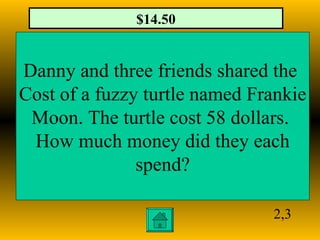 2,3 Danny and three friends shared the  Cost of a fuzzy turtle named Frankie Moon. The turtle cost 58 dollars.  How much m...