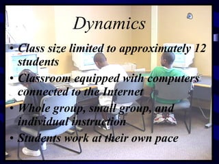 Dynamics Class size limited to approximately 12 students Classroom equipped with computers connected to the Internet Whole group, small group, and individual instruction Students work at their own pace 