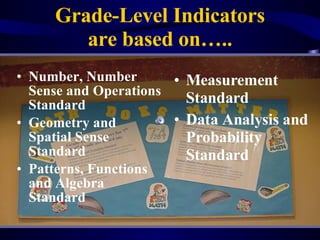 Grade-Level Indicators are based on….. Number, Number Sense and Operations Standard Geometry and Spatial Sense Standard  Patterns, Functions and Algebra Standard  Measurement Standard Data Analysis and Probability Standard  