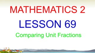 MATHEMATICS 2
LESSON 69
Comparing Unit Fractions
 
