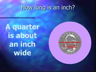 How long is an inch? A quarter is about an inch wide 1 inch