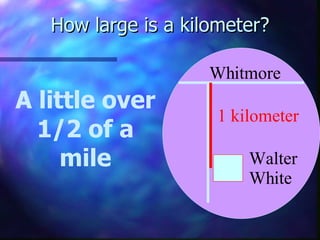 How large is a kilometer? A little over 1/2 of a mile 1 kilometer Whitmore Walter White
