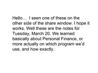 Hello…  I seen one of these on the other side of the share window. I hope it works. Well these are the notes for Tuesday, March 20. We learned basically about Personal Finance, or more actually on which program we’d use, and how exactly. 