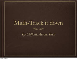 Math-Track it down
By:Clifford, Aaron, Brett
Friday, 26 April, 13
 