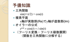予備知識
 三角関数
sin(t+p/2) = cos(t)
 複素平面
x軸が実数部(Re)でy軸が虚数部(Im)
 オイラーの公式
eiwt = cos(t) + i sin(t)
 （フーリエ変換・フーリエ級数展開）
（関数を三角関数に分解する）
 