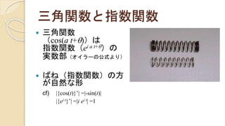 三角関数と指数関数
 三角関数
（cos(a t+q)）は
指数関数（ei a t+q）の
実数部（オイラーの公式より）
 ばね（指数関数）の方
が自然な形
cf) |{cos(t)}’| =|-sin(t)|
|{ei t}’| =|i ei t| =1
 