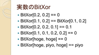 実数のBitXor
 BitXor[0.2, 0.2] == 0
 BitXor[0.1, 0.2] == BitXor[0.1, 0.2]
 BitXor[0.2, 0.2, 0.1] == 0.1
 BitXor[0.1, 0.1, 0.2, 0.2] == 0
 BitXor[hoge, hoge] == 0
 BitXor[hoge, piyo, hoge] == piyo
 