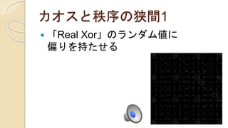 カオスと秩序の狭間1
 「Real Xor」のランダム値に
偏りを持たせる
 