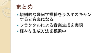 まとめ
 規則的な幾何学模様をラスタスキャン
すると音楽になる
 フラクタルによる音楽生成を実現
 様々な生成方法を模索中
 