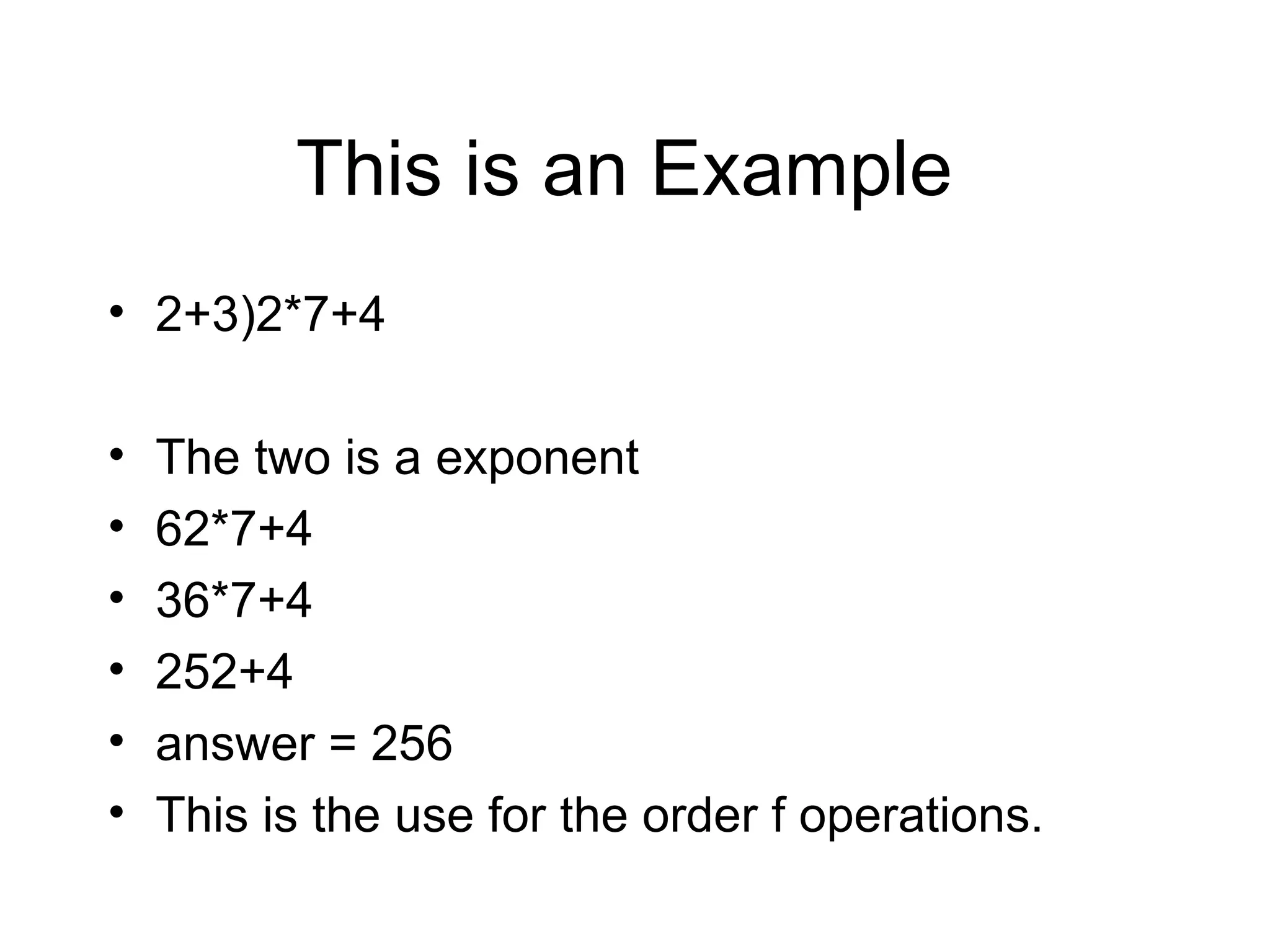 This is an Example 2+3)2*7+4 The two is a exponent 62*7+4 36*7+4 252+4 answer = 256 This is the use for the order f operations.