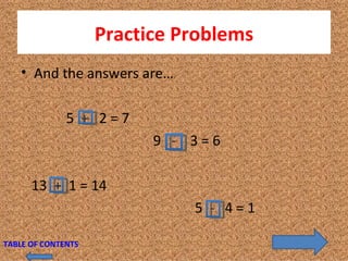 Practice Problems And the answers are… 5  +   2 = 7  9  -   3 = 6 13  +   1 = 14  5  -   4 = 1  TABLE OF CONTENTS 