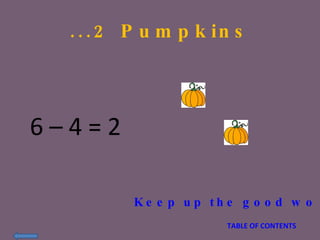 ...2 Pumpkins 6 – 4 = 2 Keep up the good work!! TABLE OF CONTENTS 