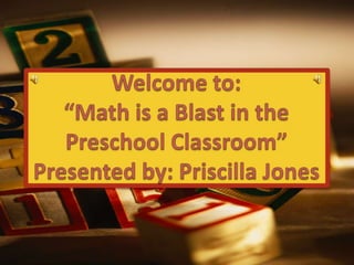Welcome to:“Math is a Blast in the Preschool Classroom”Presented by: Priscilla Jones 