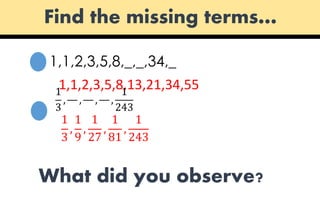 1,1,2,3,5,8,_,_,34,_
1,1,2,3,5,8,13,21,34,551
3
, , , ,
1
243
1
3
,
1
9
,
1
27
,
1
81
,
1
243
Find the missing terms…
What did you observe?
 