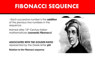 FIBONACCI SEQUENCE
- Each successive number is the addition
of the previous two numbers in the
sequence.
ASSOCIATED WITH THE GOLDEN RATIO
represented by the Greek letter phi
Relation to the Fibonacci sequence
Named after 13th Century Italian
mathematician Leonardo Fibonacci
 
