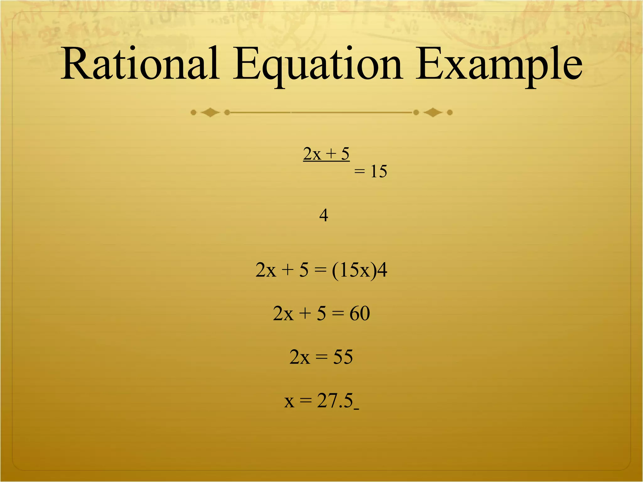Rational Equation Example 2x + 5   = 15 4 2x + 5 = (15x)4 2x + 5 = 60 2x = 55 x = 27.5   