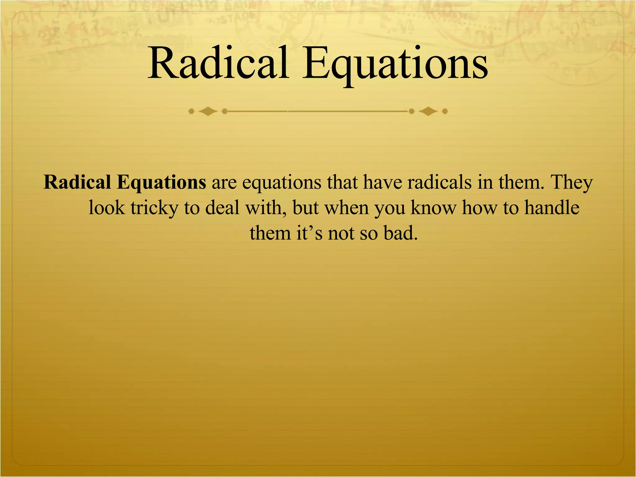 Radical Equations Radical Equations  are equations that have radicals in them. They look tricky to deal with, but when you know how to handle them it’s not so bad. 