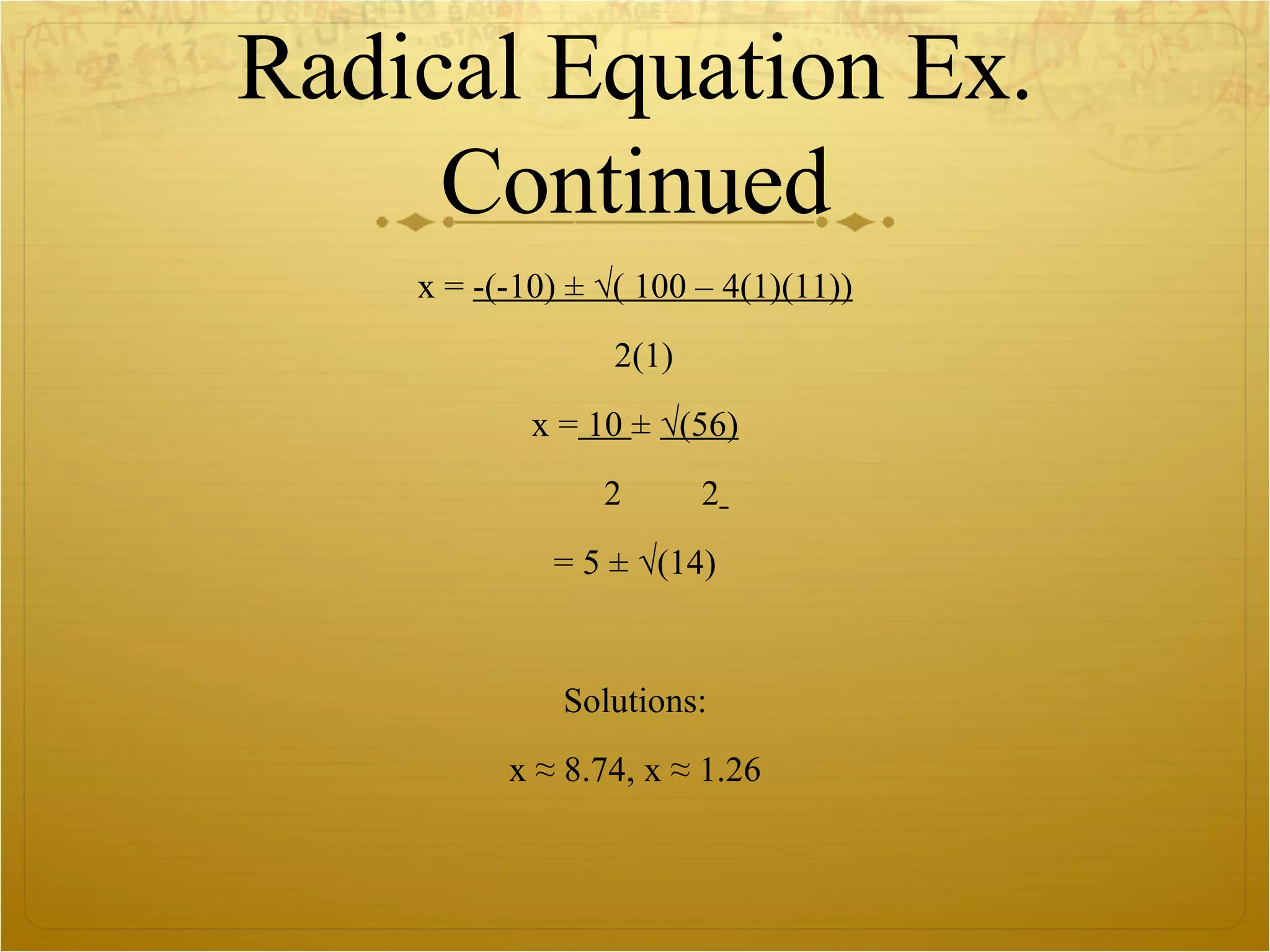 Radical Equation Ex. Continued x =  -(-10) ± √( 100 – 4(1)(11)) 2(1) x =  10  ±  √(56) 2  2   = 5 ± √(14) Solutions: x ≈ 8.74, x ≈ 1.26 
