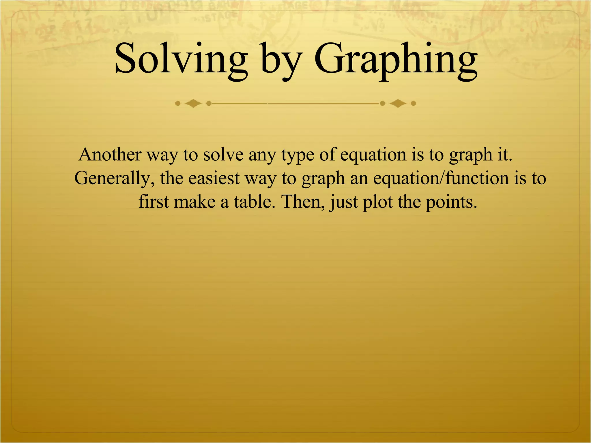 Solving by Graphing Another way to solve any type of equation is to graph it. Generally, the easiest way to graph an equation/function is to first make a table. Then, just plot the points.  
