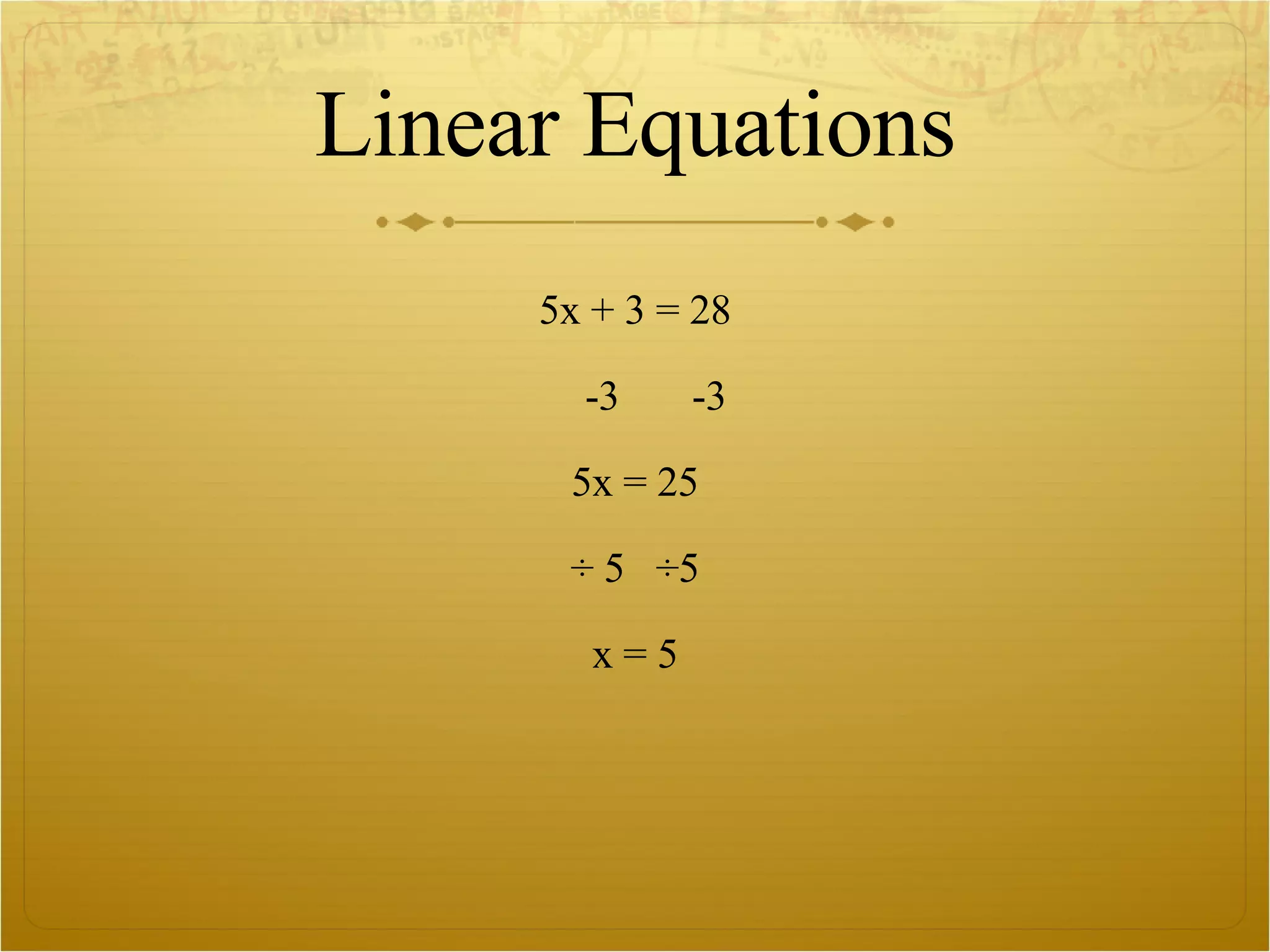 Linear Equations 5x + 3 = 28 -3  -3 5x = 25 ÷ 5  ÷5 x = 5 