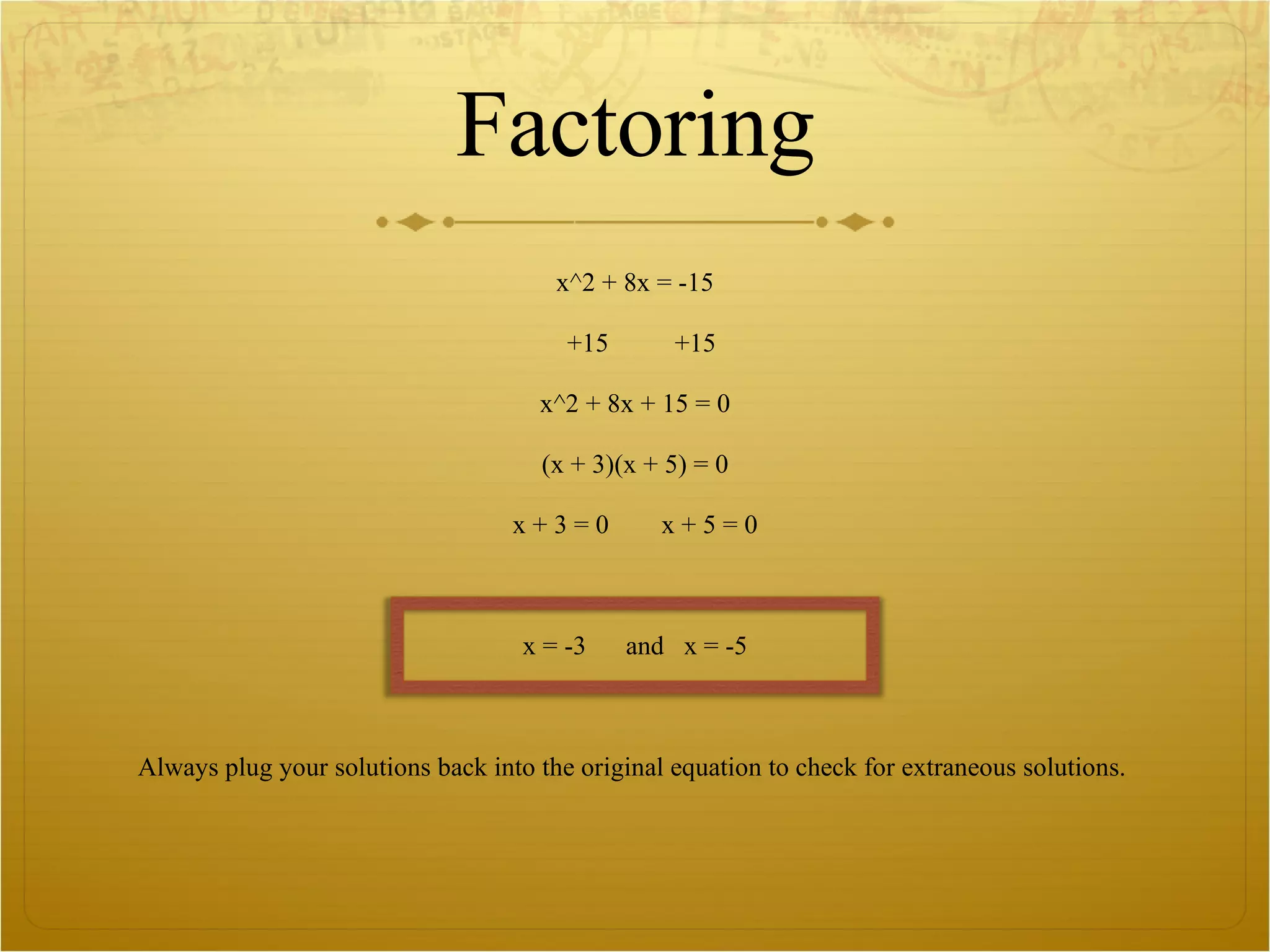 Factoring x^2 + 8x = -15 +15  +15 x^2 + 8x + 15 = 0 (x + 3)(x + 5) = 0 x + 3 = 0  x + 5 = 0 x = -3  and  x = -5 Always plug your solutions back into the original equation to check for extraneous solutions.  