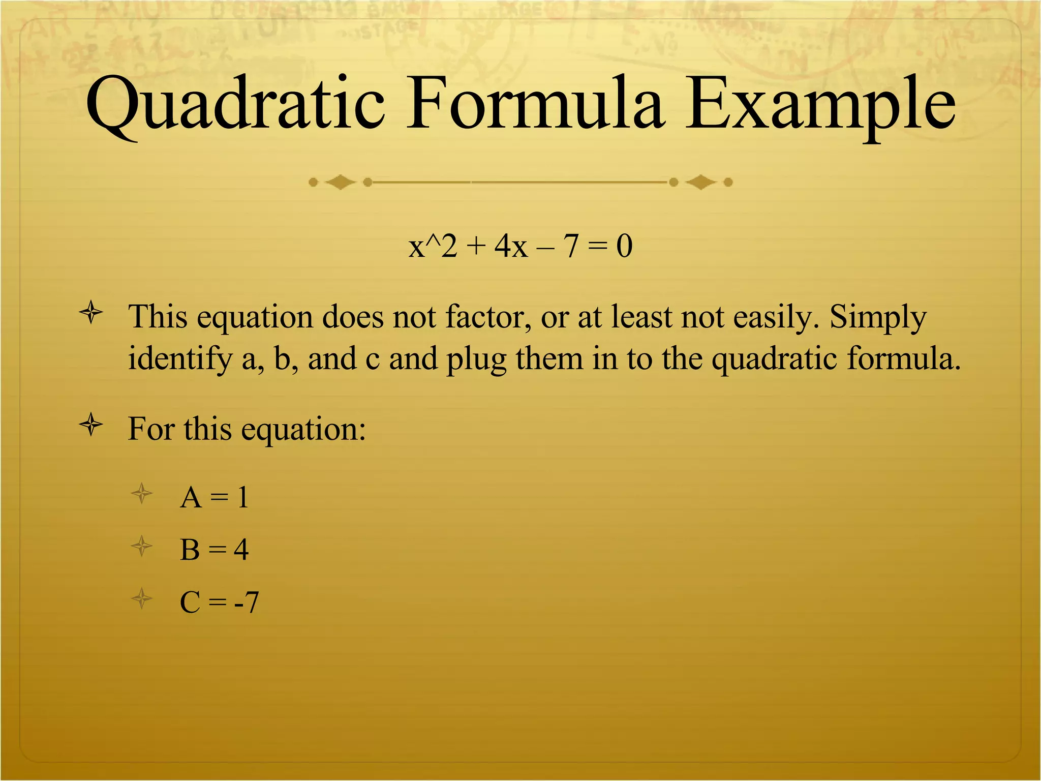 Quadratic Formula Example x^2 + 4x – 7 = 0 This equation does not factor, or at least not easily. Simply identify a, b, and c and plug them in to the quadratic formula.  For this equation: A = 1 B = 4 C = -7 
