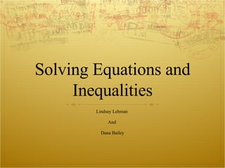Solving Equations and Inequalities Lindsay Lehman  And  Dana Bailey 